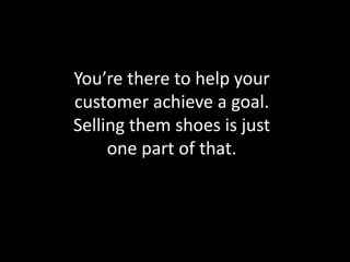You’re there to help your
customer achieve a goal.
Selling them shoes is just
one part of that.
 