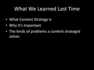 What We Learned Last Time
• What Content Strategy Is
• Why It’s Important
• The kinds of problems a content strategist
solves
 