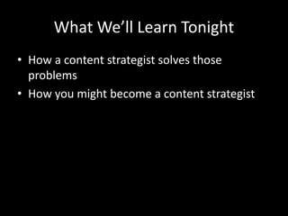 What We’ll Learn Tonight
• How a content strategist solves those
problems
• How you might become a content strategist
 