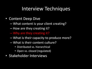 Interview Techniques
• Content Deep Dive
– What content is your client creating?
– How are they creating it?
– Why are they creating it?
– What is their capacity to produce more?
– What is their content culture?
• Distributed vs. hierarchical
• Open vs. closed (regulated)
• Stakeholder Interviews
 