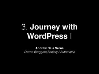 3. Journey with
WordPress I
Andrew Dela Serna
Davao Bloggers Society / Automattic
 