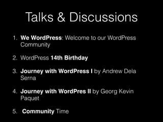 Talks & Discussions
1. We WordPress: Welcome to our WordPress
Community
2. WordPress 14th Birthday
3. Journey with WordPress I by Andrew Dela
Serna
4. Journey with WordPres II by Georg Kevin
Paquet
5. Community Time
 