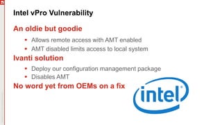 Intel vPro Vulnerability
An oldie but goodie
 Allows remote access with AMT enabled
 AMT disabled limits access to local system
Ivanti solution
 Deploy our configuration management package
 Disables AMT
No word yet from OEMs on a fix
 