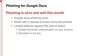 Phishing for Google Docs
Phishing is alive and well this month
 Google docs phishing scam
 Email with a request to share some documents
 Limited defense against this sort of attack
 Enable two-factor authentication on your account
 Education is the key
 