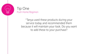 Tip One
Push Home Regimen
“Tanya used these products during your
service today and recommended them
because it will maintain your look. Do you want
to add these to your purchase?
 