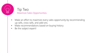 • Make an effort to maximize every sales opportunity by recommending
up-sells, cross-sells, and add-ons.
• Make recommendations based on buying history.
• Be the subject expert!
Tip Two
Maximize Sales Opportunities
 