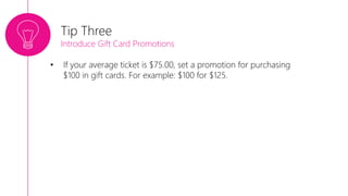 • If your average ticket is $75.00, set a promotion for purchasing
$100 in gift cards. For example: $100 for $125.
Tip Three
Introduce Gift Card Promotions
 