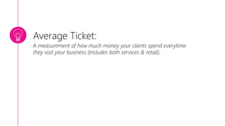 Average Ticket:
A measurement of how much money your clients spend everytime
they visit your business (includes both services & retail).
 