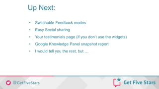 Up Next:
• Switchable Feedback modes
• Easy Social sharing
• Your testimonials page (if you don’t use the widgets)
• Google Knowledge Panel snapshot report
• I would tell you the rest, but …
 