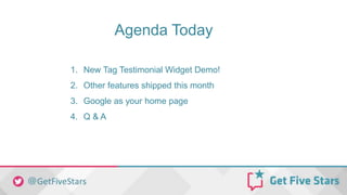 Agenda Today
1. New Tag Testimonial Widget Demo!
2. Other features shipped this month
3. Google as your home page
4. Q & A
 