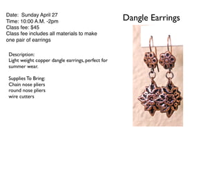 Dangle EarringsDate: Sunday April 27
Time: 10:00 A.M. -2pm
Class fee: $45
Class fee includes all materials to make
one pair of earrings
Description:
Light weight copper dangle earrings, perfect for
summer wear.
Supplies To Bring:
Chain nose pliers
round nose pliers
wire cutters
 