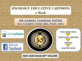 DR KANHU CHARAN PATRO
M.D, D.N.B[RT], FAROI, MBA, PDCR, CEPC
MAY 2020 ISSUE/50th VOLUME
FACE BOOK PAGE
ONCOLOGY CARTOON
PHOTOS
CHAPTER WISE
 