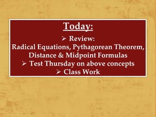 Today:
 Review:
Radical Equations, Pythagorean Theorem,
Distance & Midpoint Formulas
 Test Thursday on above concepts
 Class Work
 