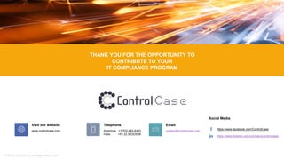 © 2019 ControlCase All Rights Reserved
Email
contact@controlcase.com
Telephone
Americas +1.703-483-6383
India: +91.22.50323006
Social Media
https://www.facebook.com/ControlCase
https://www.linkedin.com/company/controlcase/
Visit our website
www.controlcase.com
THANK YOU FOR THE OPPORTUNITY TO
CONTRIBUTE TO YOUR
IT COMPLIANCE PROGRAM
 