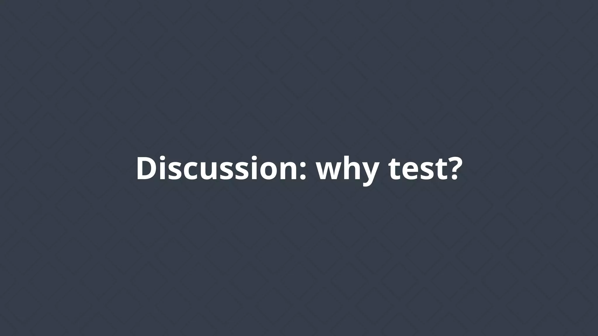 Discussion: why test?
 