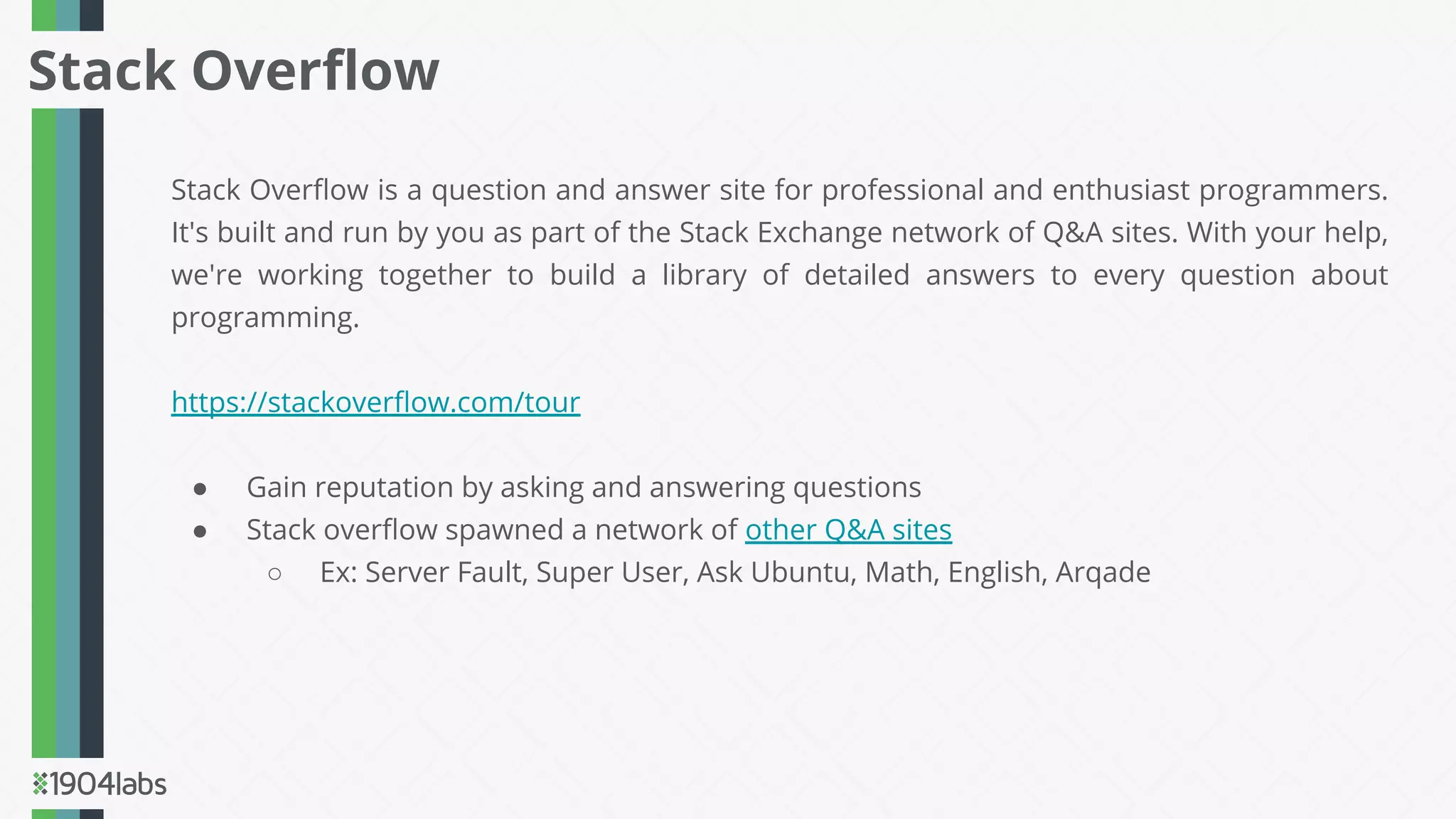 Stack Overﬂow is a question and answer site for professional and enthusiast programmers.
It's built and run by you as part of the Stack Exchange network of Q&A sites. With your help,
we're working together to build a library of detailed answers to every question about
programming.
https://stackoverﬂow.com/tour
● Gain reputation by asking and answering questions
● Stack overﬂow spawned a network of other Q&A sites
○ Ex: Server Fault, Super User, Ask Ubuntu, Math, English, Arqade
Stack Overﬂow
 
