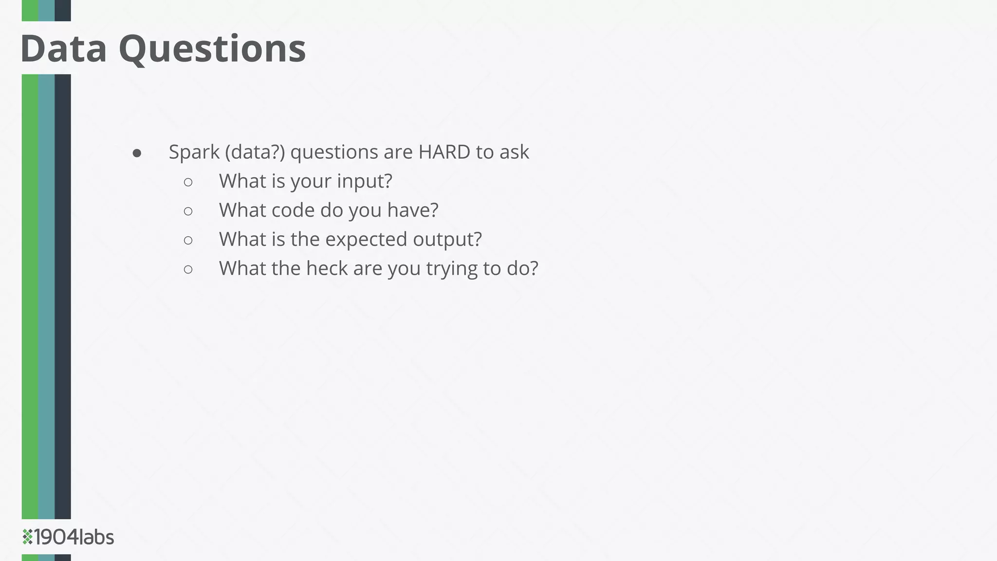 ● Spark (data?) questions are HARD to ask
○ What is your input?
○ What code do you have?
○ What is the expected output?
○ What the heck are you trying to do?
Data Questions
 