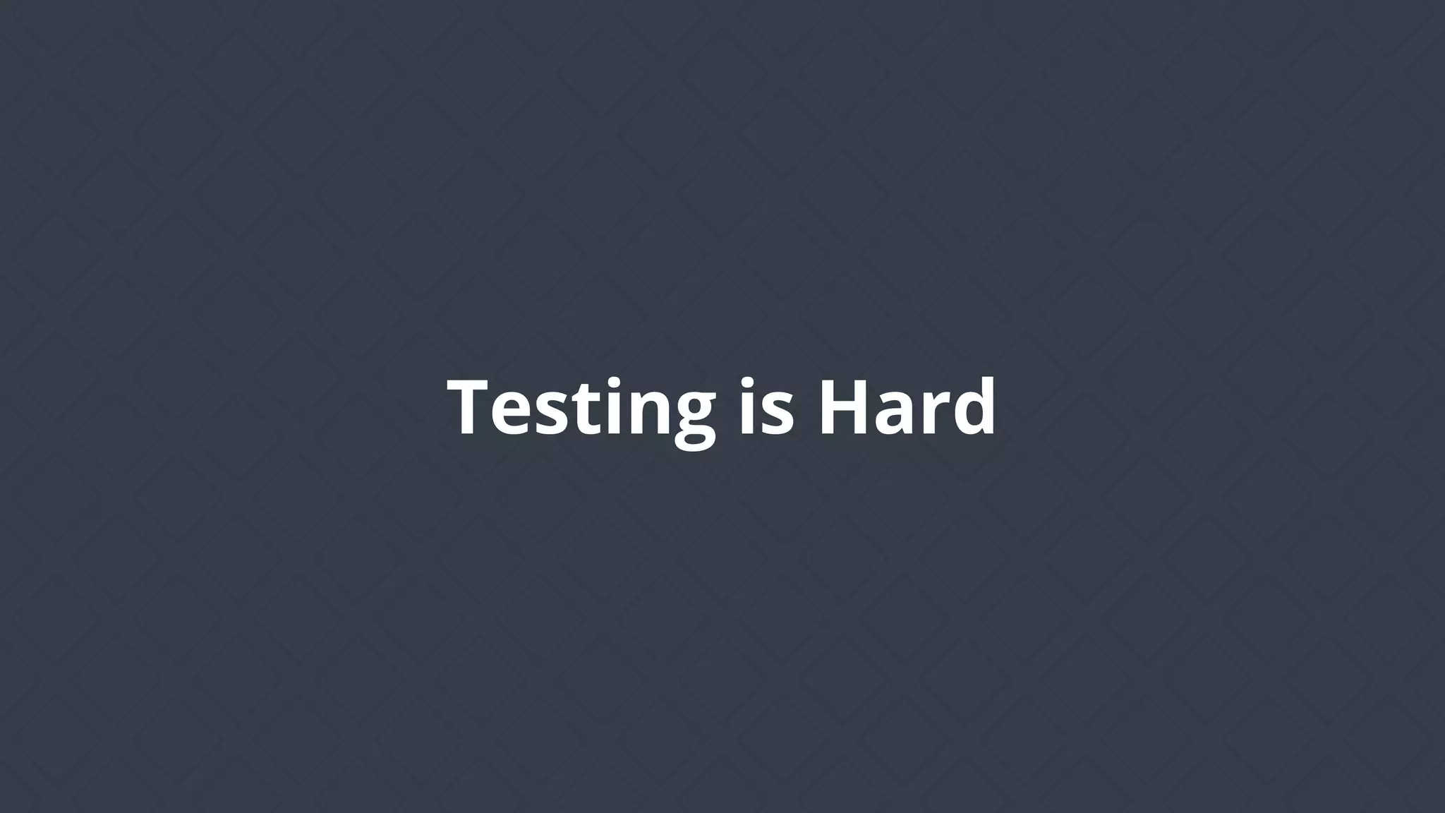 Testing is Hard
 