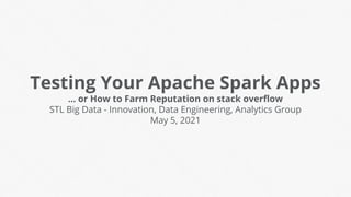 Testing Your Apache Spark Apps
... or How to Farm Reputation on stack overﬂow
STL Big Data - Innovation, Data Engineering, Analytics Group
May 5, 2021
 