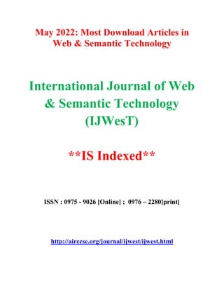 May 2022: Most Download Articles in
Web & Semantic Technology
International Journal of Web
& Semantic Technology
(IJWesT)
**IS Indexed**
ISSN : 0975 - 9026 [Online] ; 0976 – 2280[print]
http://airccse.org/journal/ijwest/ijwest.html
 