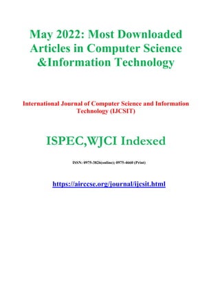 May 2022: Most Downloaded
Articles in Computer Science
&Information Technology
International Journal of Computer Science and Information
Technology (IJCSIT)
ISPEC,WJCI Indexed
ISSN: 0975-3826(online); 0975-4660 (Print)
https://airccse.org/journal/ijcsit.html
 