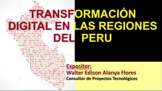 TRANSFORMACIÓN
DIGITAL EN LAS REGIONES
DEL PERU
Expositor:
Walter Edison Alanya Flores
Consultor de Proyectos Tecnológicos
 