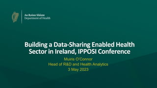 Building a Data-Sharing Enabled Health
Sector in Ireland, IPPOSI Conference
Muiris O’Connor
Head of R&D and Health Analytics
3 May 2023
 