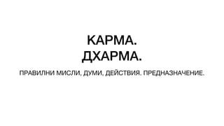 КАРМА.
ДХАРМА.
ПРАВИЛНИ МИСЛИ, ДУМИ, ДЕЙСТВИЯ. ПРЕДНАЗНАЧЕНИЕ.
 