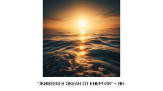 “ЖИВЕЕМ В ОКЕАН ОТ ЕНЕРГИЯ” ~ ЯН.
 