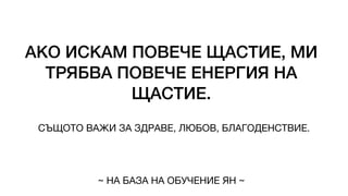 АКО ИСКАМ ПОВЕЧЕ ЩАСТИЕ, МИ
ТРЯБВА ПОВЕЧЕ ЕНЕРГИЯ НА
ЩАСТИЕ.
СЪЩОТО ВАЖИ ЗА ЗДРАВЕ, ЛЮБОВ, БЛАГОДЕНСТВИЕ.
~ НА БАЗА НА ОБУЧЕНИЕ ЯН ~
 