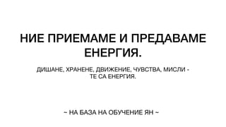 НИЕ ПРИЕМАМЕ И ПРЕДАВАМЕ
ЕНЕРГИЯ.
ДИШАНЕ, ХРАНЕНЕ, ДВИЖЕНИЕ, ЧУВСТВА, МИСЛИ -
ТЕ СА ЕНЕРГИЯ.
~ НА БАЗА НА ОБУЧЕНИЕ ЯН ~
 