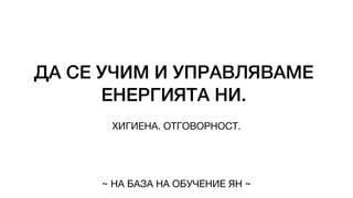 ДА СЕ УЧИМ И УПРАВЛЯВАМЕ
ЕНЕРГИЯТА НИ.
ХИГИЕНА. ОТГОВОРНОСТ.
~ НА БАЗА НА ОБУЧЕНИЕ ЯН ~
 