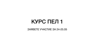 КУРС ПЕЛ 1
ЗАЯВЕТЕ УЧАСТИЕ ЗА 24-25.05
 