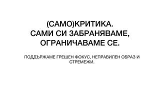 (САМО)КРИТИКА.
САМИ СИ ЗАБРАНЯВАМЕ,
ОГРАНИЧАВАМЕ СЕ.
ПОДДЪРЖАМЕ ГРЕШЕН ФОКУС, НЕПРАВИЛЕН ОБРАЗ И
СТРЕМЕЖИ.
 