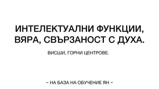 ИНТЕЛЕКТУАЛНИ ФУНКЦИИ,
ВЯРА, СВЪРЗАНОСТ С ДУХА.
ВИСШИ, ГОРНИ ЦЕНТРОВЕ.
~ НА БАЗА НА ОБУЧЕНИЕ ЯН ~
 