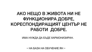 АКО НЕЩО В ЖИВОТА НИ НЕ
ФУНКЦИОНИРА ДОБРЕ,
КОРЕСПОНДИРАЩИЯТ ЦЕНТЪР НЕ
РАБОТИ ДОБРЕ.
ИМА НУЖДА ДА БЪДЕ ХАРМОНИЗИРАН.
~ НА БАЗА НА ОБУЧЕНИЕ ЯН ~
 