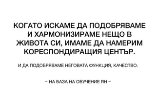 КОГАТО ИСКАМЕ ДА ПОДОБРЯВАМЕ
И ХАРМОНИЗИРАМЕ НЕЩО В
ЖИВОТА СИ, ИМАМЕ ДА НАМЕРИМ
КОРЕСПОНДИРАЩИЯ ЦЕНТЪР.
И ДА ПОДОБРЯВАМЕ НЕГОВАТА ФУНКЦИЯ, КАЧЕСТВО.
~ НА БАЗА НА ОБУЧЕНИЕ ЯН ~
 