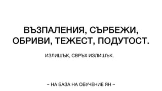 ВЪЗПАЛЕНИЯ, СЪРБЕЖИ,
ОБРИВИ, ТЕЖЕСТ, ПОДУТОСТ.
ИЗЛИШЪК, СВРЪХ ИЗЛИШЪК.
~ НА БАЗА НА ОБУЧЕНИЕ ЯН ~
 