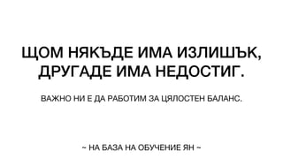 ЩОМ НЯКЪДЕ ИМА ИЗЛИШЪК,
ДРУГАДЕ ИМА НЕДОСТИГ.
ВАЖНО НИ Е ДА РАБОТИМ ЗА ЦЯЛОСТЕН БАЛАНС.
~ НА БАЗА НА ОБУЧЕНИЕ ЯН ~
 