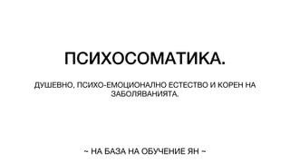 ПСИХОСОМАТИКА.
ДУШЕВНО, ПСИХО-ЕМОЦИОНАЛНО ЕСТЕСТВО И КОРЕН НА
ЗАБОЛЯВАНИЯТА.
~ НА БАЗА НА ОБУЧЕНИЕ ЯН ~
 