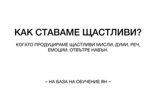 КАК СТАВАМЕ ЩАСТЛИВИ?
КОГАТО ПРОДУЦИРАМЕ ЩАСТЛИВИ МИСЛИ, ДУМИ, РЕЧ,
ЕМОЦИИ. ОТВЪТРЕ НАВЪН.
~ НА БАЗА НА ОБУЧЕНИЕ ЯН ~
 