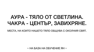 АУРА - ТЯЛО ОТ СВЕТЛИНА.
ЧАКРА - ЦЕНТЪР, ЗАВИХРЯНЕ.
МЕСТА, НА КОИТО НАШЕТО ТЯЛО ОБЩУВА С ОКОЛНИЯ СВЯТ.
~ НА БАЗА НА ОБУЧЕНИЕ ЯН ~
 