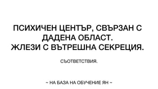 ПСИХИЧЕН ЦЕНТЪР, СВЪРЗАН С
ДАДЕНА ОБЛАСТ.
ЖЛЕЗИ С ВЪТРЕШНА СЕКРЕЦИЯ.
СЪОТВЕТСТВИЯ.
~ НА БАЗА НА ОБУЧЕНИЕ ЯН ~
 