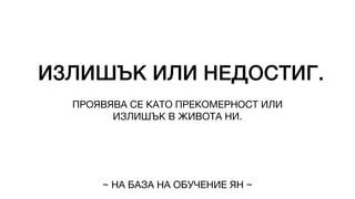 ИЗЛИШЪК ИЛИ НЕДОСТИГ.
ПРОЯВЯВА СЕ КАТО ПРЕКОМЕРНОСТ ИЛИ
ИЗЛИШЪК В ЖИВОТА НИ.
~ НА БАЗА НА ОБУЧЕНИЕ ЯН ~
 
