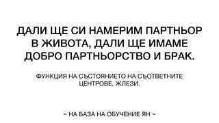 ДАЛИ ЩЕ СИ НАМЕРИМ ПАРТНЬОР
В ЖИВОТА, ДАЛИ ЩЕ ИМАМЕ
ДОБРО ПАРТНЬОРСТВО И БРАК.
ФУНКЦИЯ НА СЪСТОЯНИЕТО НА СЪОТВЕТНИТЕ
ЦЕНТРОВЕ, ЖЛЕЗИ.
~ НА БАЗА НА ОБУЧЕНИЕ ЯН ~
 
