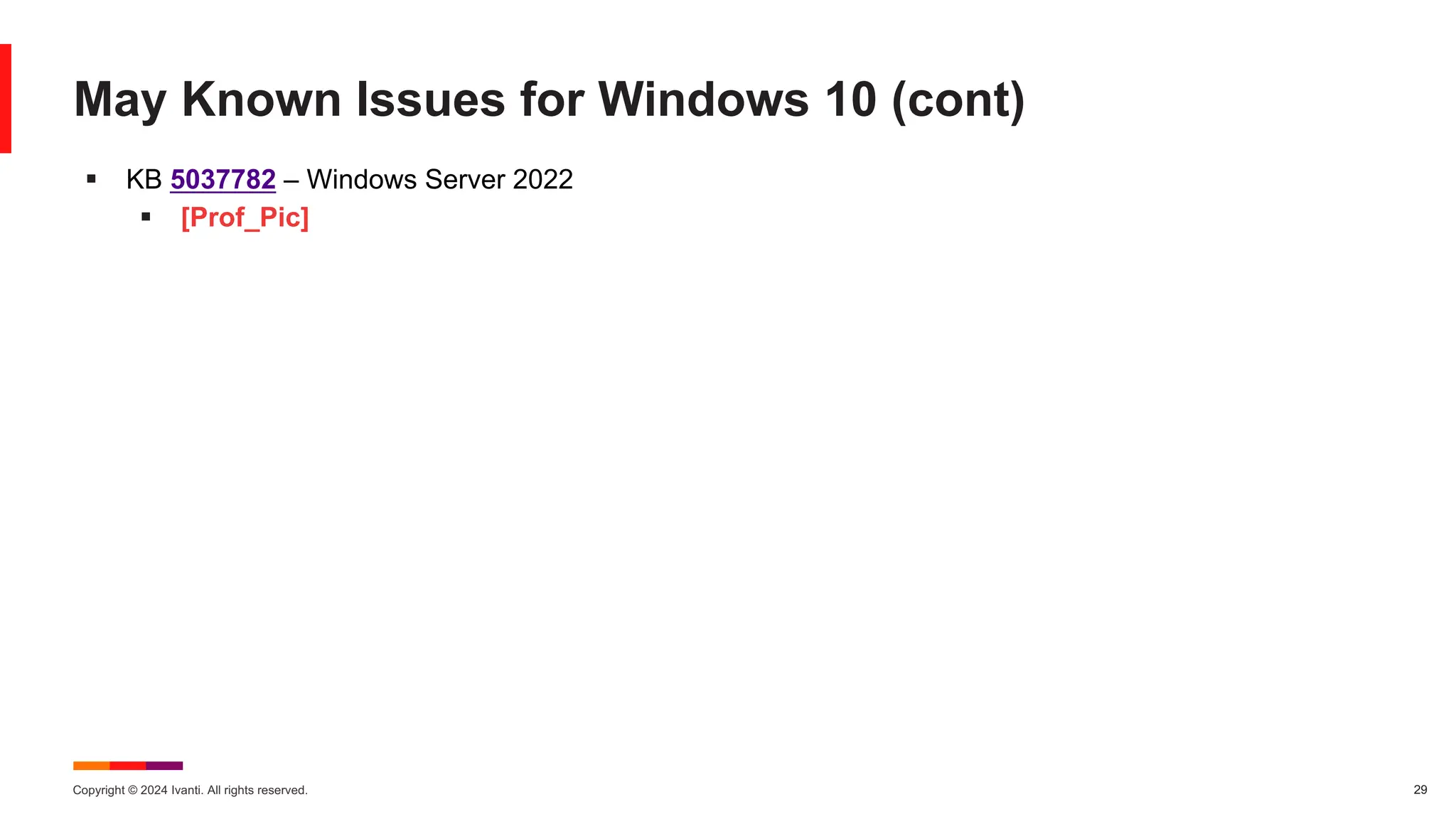 Copyright © 2024 Ivanti. All rights reserved. 29
May Known Issues for Windows 10 (cont)
§ KB 5037782 – Windows Server 2022
§ [Prof_Pic]
 