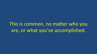 This is common, no matter who you
are, or what you've accomplished.
 