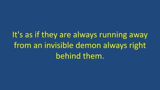 It's as if they are always running away
from an invisible demon always right
behind them.
 
