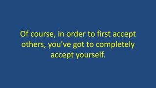 Of course, in order to first accept
others, you've got to completely
accept yourself.
 