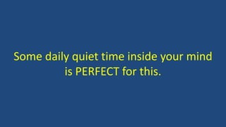Some daily quiet time inside your mind
is PERFECT for this.
 
